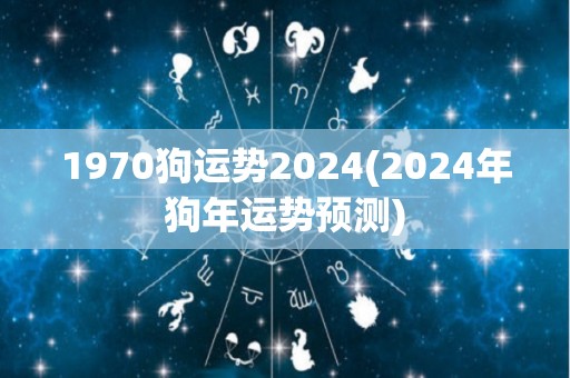 1970狗运势2024(2024年狗年运势预测)