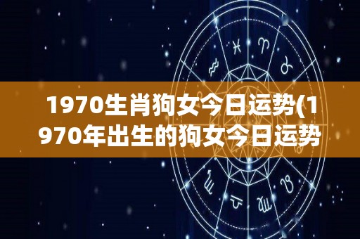 1970生肖狗女今日运势(1970年出生的狗女今日运势怎么样？)