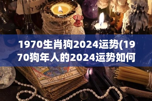 1970生肖狗2024运势(1970狗年人的2024运势如何？)