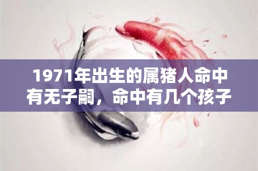1971年出生的属猪人命中有无子嗣，命中有几个孩子？（1971年属猪的子女运如何）