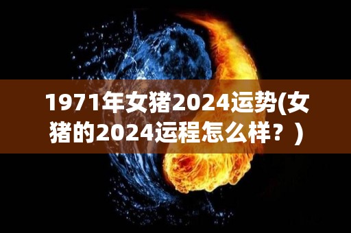 1971年女猪2024运势(女猪的2024运程怎么样？)