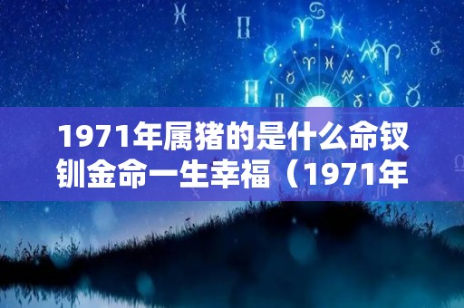 1971年属猪的是什么命钗钏金命一生幸福（1971年辛亥属猪钗钏金命）