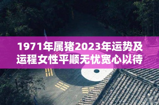 1971年属猪2023年运势及运程女性平顺无忧宽心以待（1971年属猪女2023年全年运势）