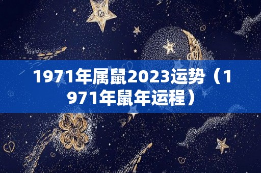 1971年属鼠2023运势（1971年鼠年运程）
