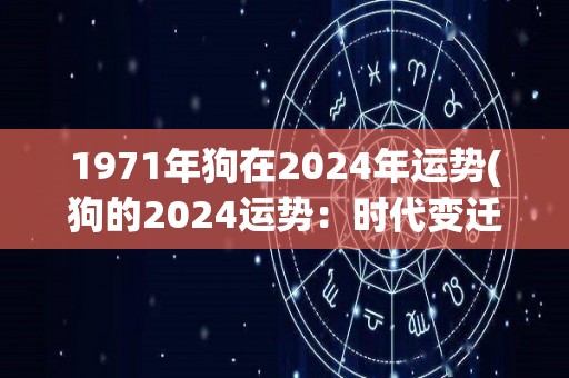 1971年狗在2024年运势(狗的2024运势：时代变迁下的新机遇)