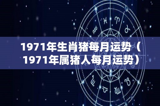 1971年生肖猪每月运势（1971年属猪人每月运势）