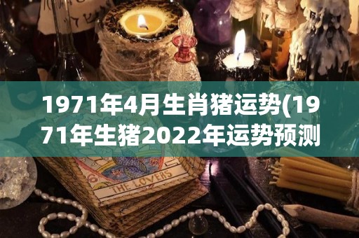 1971年4月生肖猪运势(1971年生猪2022年运势预测)