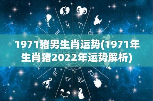 1971猪男生肖运势(1971年生肖猪2022年运势解析)