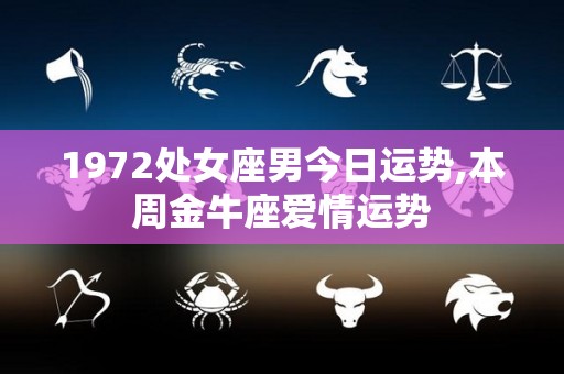 1972处女座男今日运势,本周金牛座爱情运势