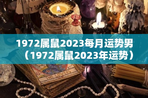 1972属鼠2023每月运势男（1972属鼠2023年运势）