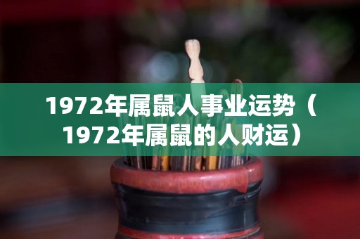 1972年属鼠人事业运势（1972年属鼠的人财运）
