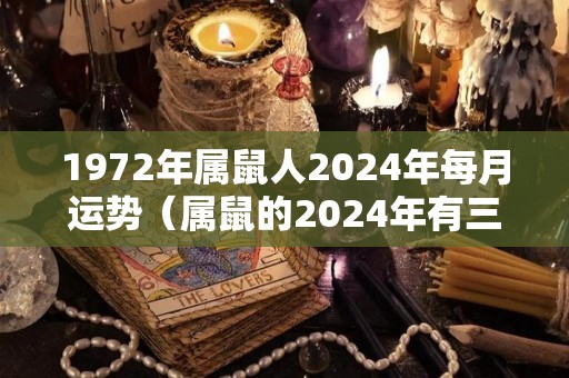 1972年属鼠人2024年每月运势（属鼠的2024年有三喜）