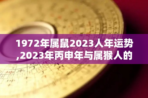 1972年属鼠2023人年运势,2023年丙申年与属猴人的运势及感情运势详解