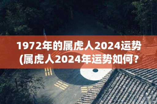 1972年的属虎人2024运势(属虎人2024年运势如何？)