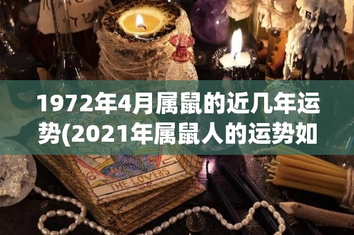 1972年4月属鼠的近几年运势(2021年属鼠人的运势如何？50字限制，不可包含符号或无用词。)