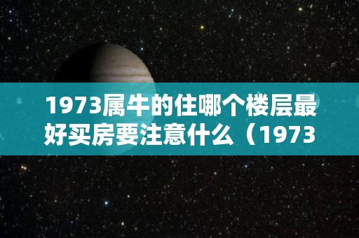 1973属牛的住哪个楼层最好买房要注意什么（1973属牛人适合住几楼）