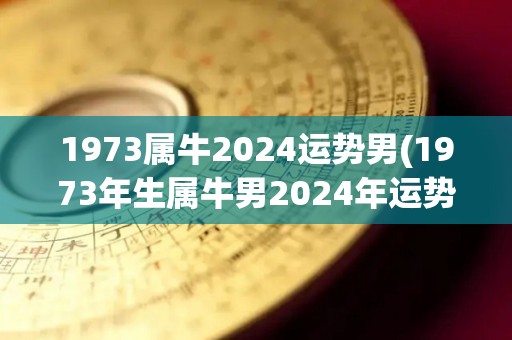 1973属牛2024运势男(1973年生属牛男2024年运势解析)