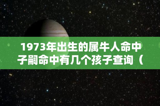 1973年出生的属牛人命中子嗣命中有几个孩子查询（1973属牛人命中有儿子吗）