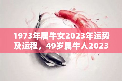 1973年属牛女2023年运势及运程，49岁属牛人2023年的每月运势（73年属牛女在2023年怎么样）
