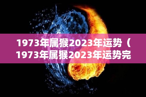1973年属猴2023年运势（1973年属猴2023年运势完整版）