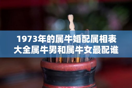 1973年的属牛婚配属相表大全属牛男和属牛女最配谁（1973年属牛的上等婚配）