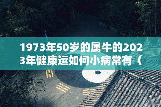 1973年50岁的属牛的2023年健康运如何小病常有（1973年在2022年运势）