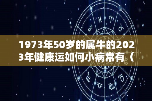 1973年50岁的属牛的2023年健康运如何小病常有（1973年属牛人2023运势如何）