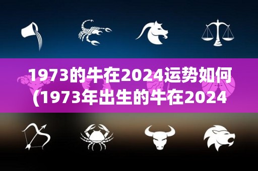 1973的牛在2024运势如何(1973年出生的牛在2024年的运势如何？)