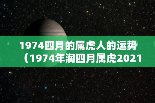 1974四月的属虎人的运势（1974年润四月属虎2021）