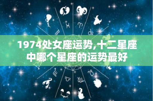 1974处女座运势,十二星座中哪个星座的运势最好