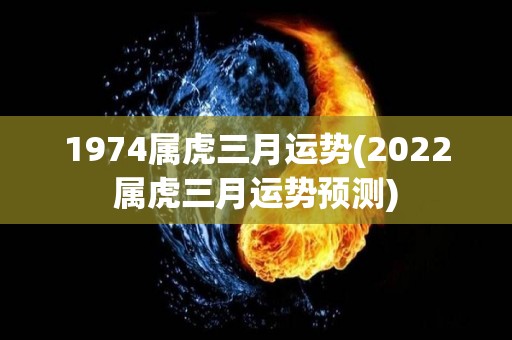 1974属虎三月运势(2022属虎三月运势预测)