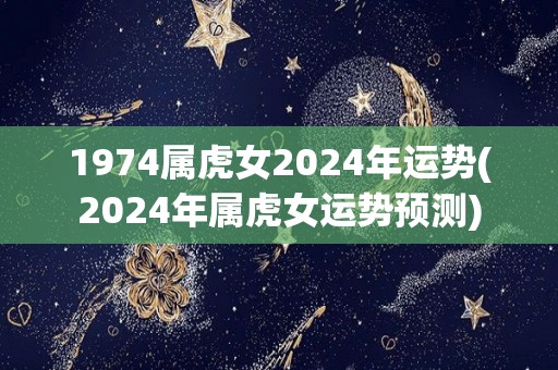 1974属虎女2024年运势(2024年属虎女运势预测)