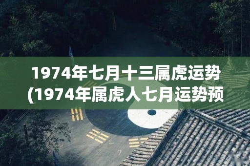 1974年七月十三属虎运势(1974年属虎人七月运势预测)