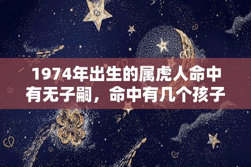 1974年出生的属虎人命中有无子嗣，命中有几个孩子？（1974年出生的属虎人命中有无子嗣,命中有几个孩子好）