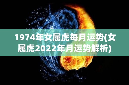 1974年女属虎每月运势(女属虎2022年月运势解析)