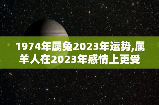 1974年属兔2023年运势,属羊人在2023年感情上更受宠若惊的一年