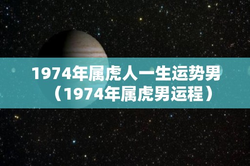 1974年属虎人一生运势男（1974年属虎男运程）