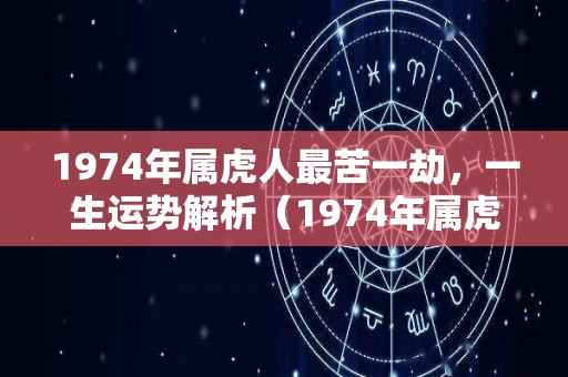 1974年属虎人最苦一劫，一生运势解析（1974年属虎人一生三大劫难）