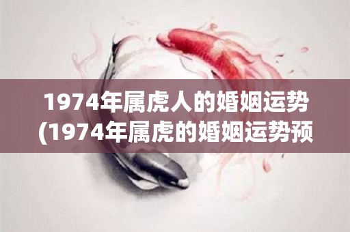 1974年属虎人的婚姻运势(1974年属虎的婚姻运势预测)