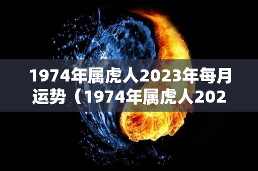 1974年属虎人2023年每月运势（1974年属虎人2023年每月运势怎样）