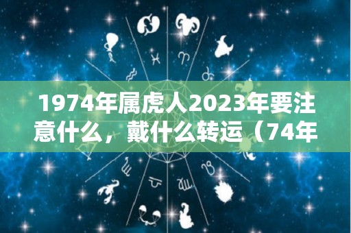 1974年属虎人2023年要注意什么，戴什么转运（74年属虎2023年每月运势及运程开运网）