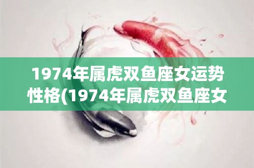 1974年属虎双鱼座女运势性格(1974年属虎双鱼座女的运势及性格特点)