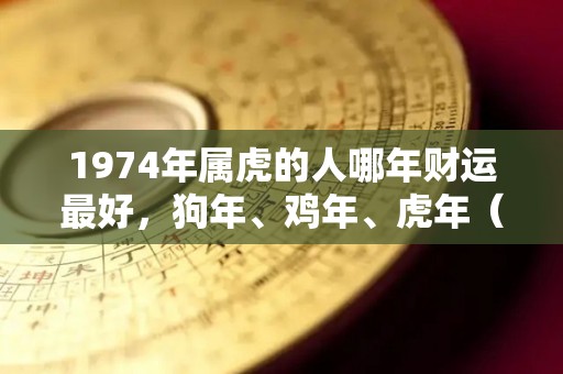 1974年属虎的人哪年财运最好，狗年、鸡年、虎年（74年属虎哪年发财）