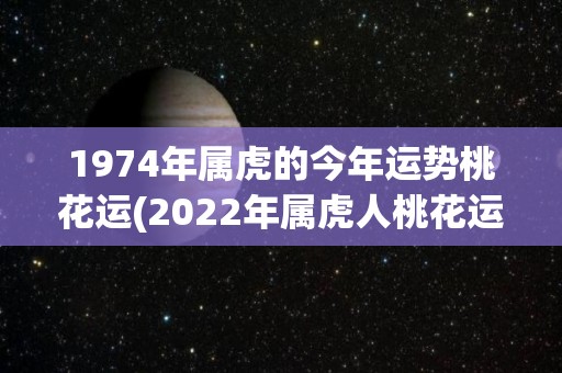 1974年属虎的今年运势桃花运(2022年属虎人桃花运高涨，事业财运逐渐向上)