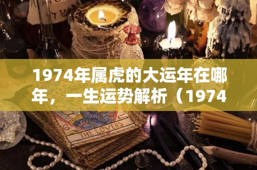 1974年属虎的大运年在哪年，一生运势解析（1974年属虎的运势及运程）