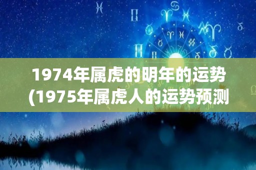 1974年属虎的明年的运势(1975年属虎人的运势预测)