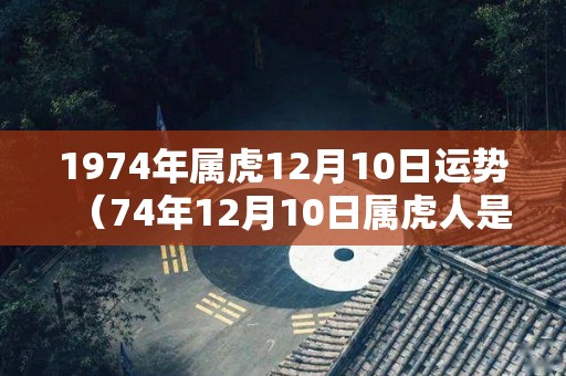 1974年属虎12月10日运势（74年12月10日属虎人是什么命）