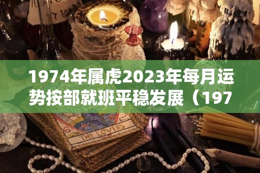 1974年属虎2023年每月运势按部就班平稳发展（1974年的虎2023年的运程是怎么样的）