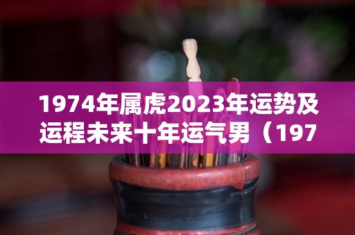 1974年属虎2023年运势及运程未来十年运气男（1974年属虎2023年运势及运程未来十年运气男孩名字）