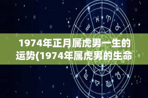 1974年正月属虎男一生的运势(1974年属虎男的生命运势)